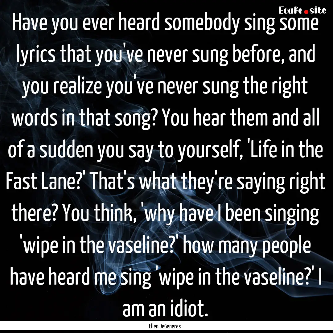 Have you ever heard somebody sing some lyrics.... : Quote by Ellen DeGeneres