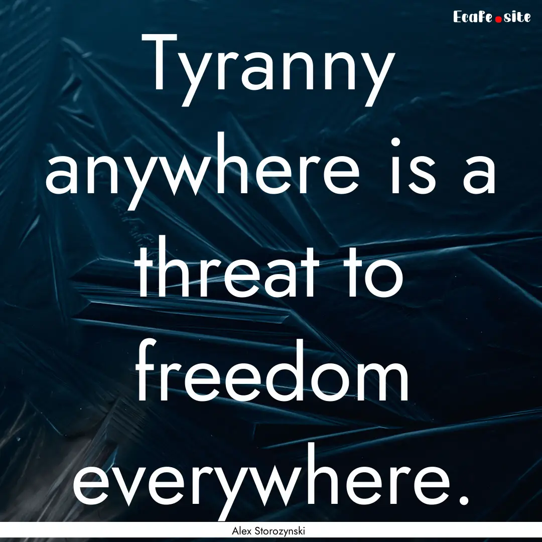 Tyranny anywhere is a threat to freedom everywhere..... : Quote by Alex Storozynski