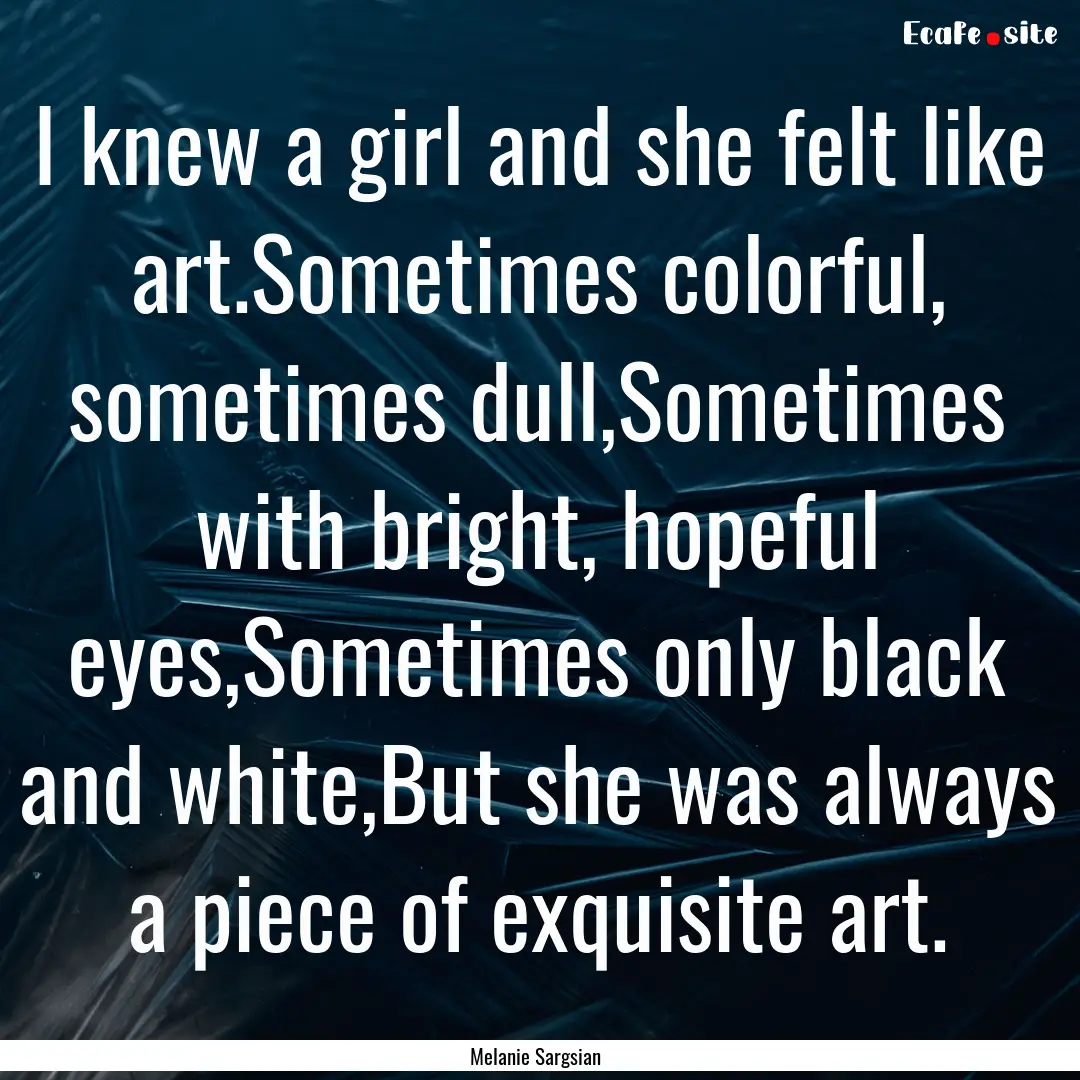 I knew a girl and she felt like art.Sometimes.... : Quote by Melanie Sargsian