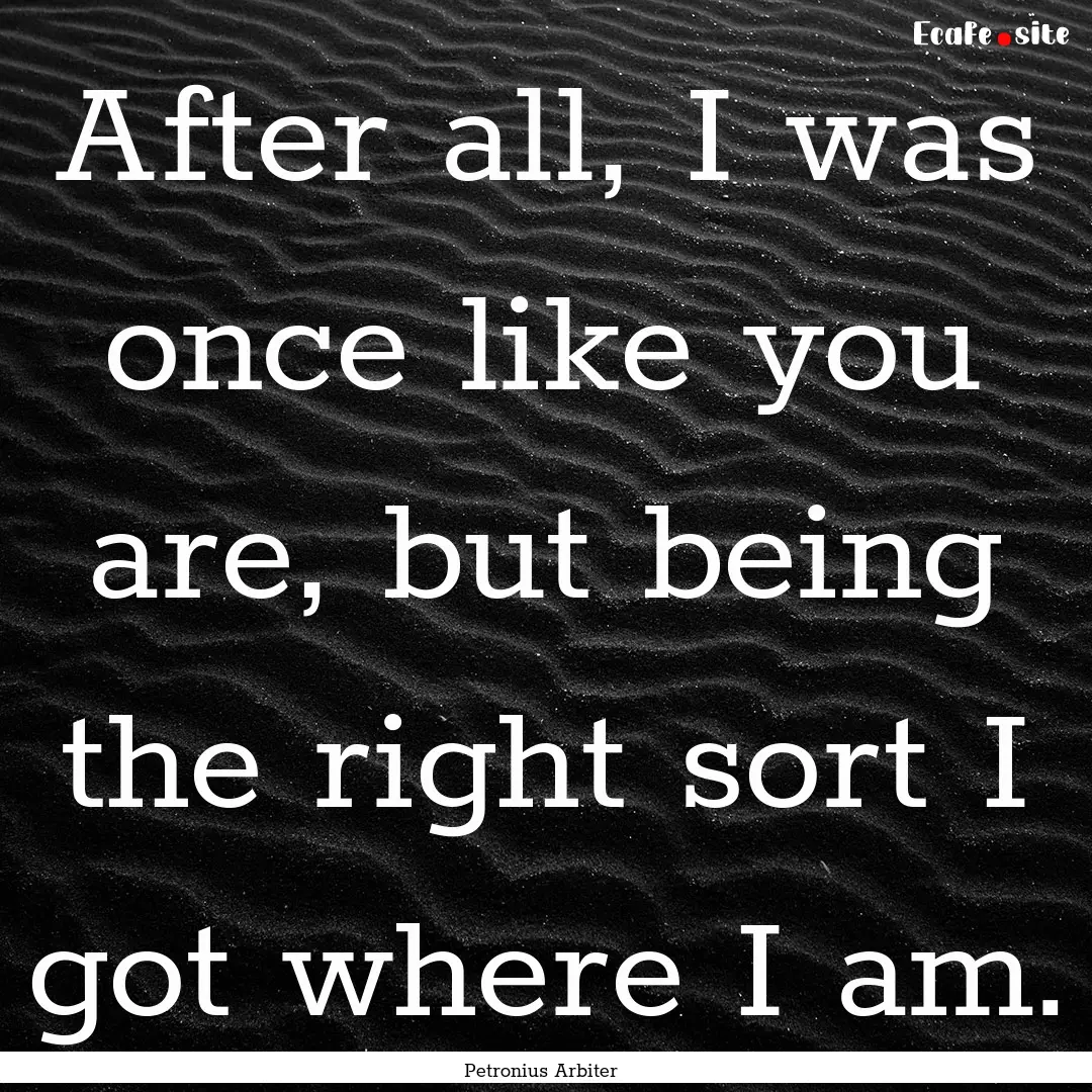 After all, I was once like you are, but being.... : Quote by Petronius Arbiter