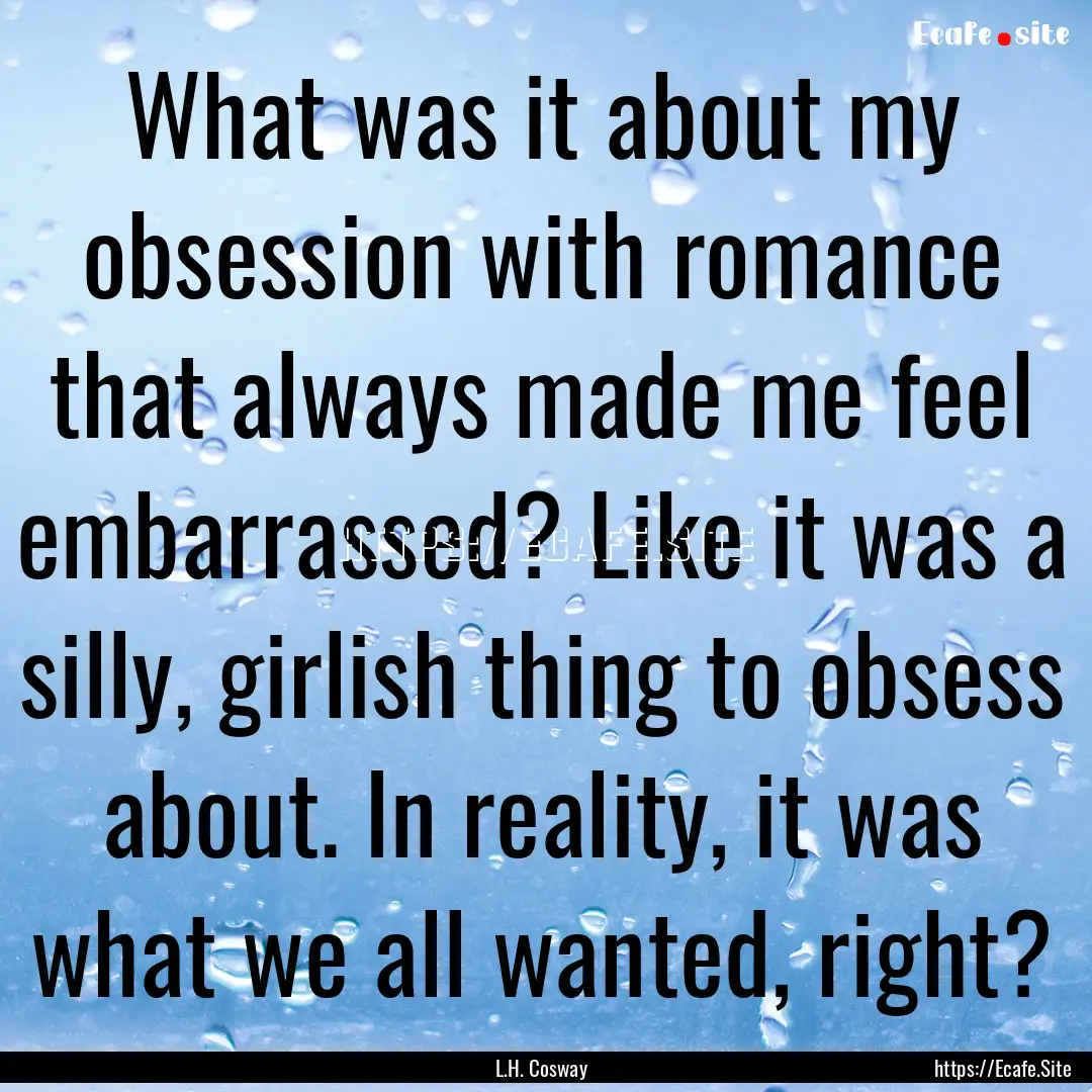 What was it about my obsession with romance.... : Quote by L.H. Cosway