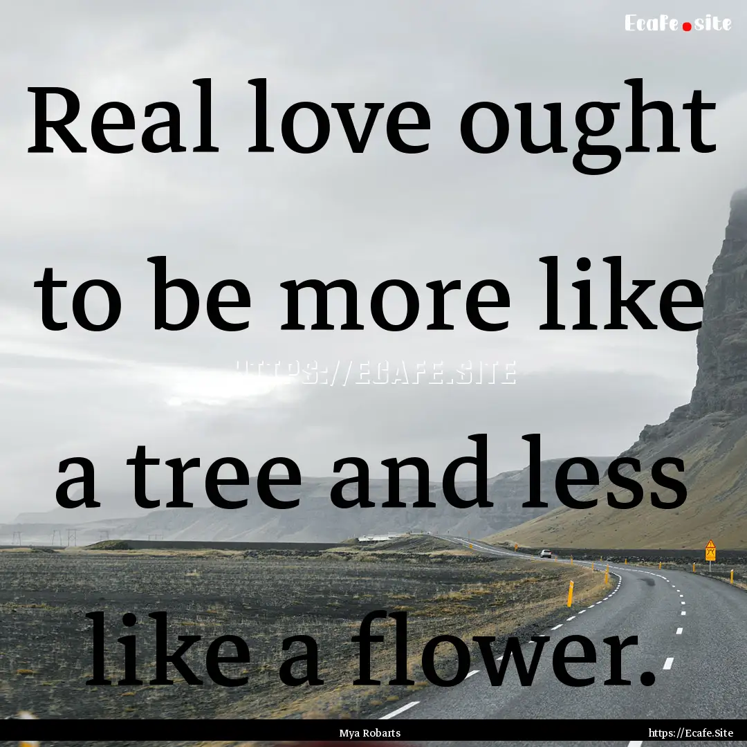 Real love ought to be more like a tree and.... : Quote by Mya Robarts