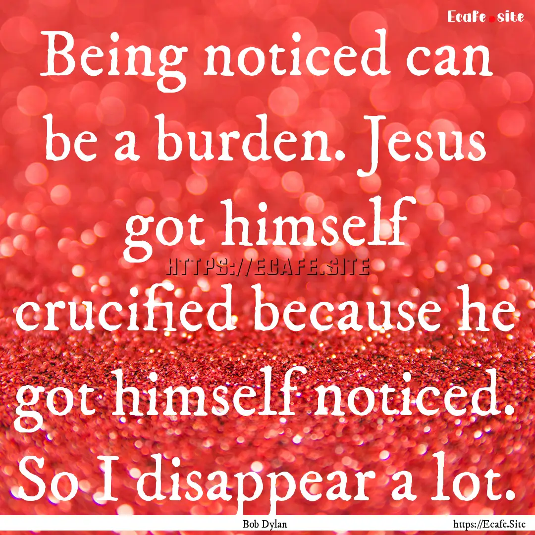 Being noticed can be a burden. Jesus got.... : Quote by Bob Dylan