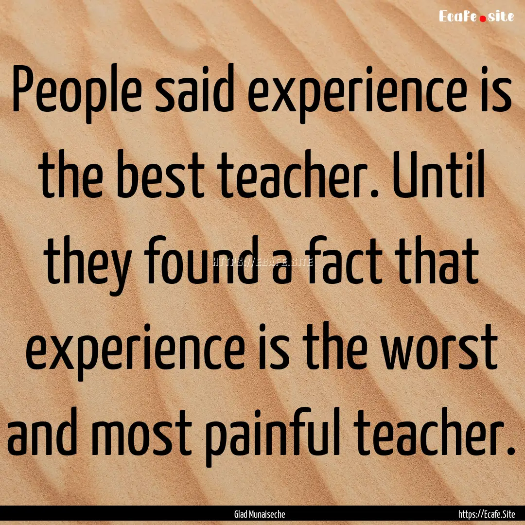 People said experience is the best teacher..... : Quote by Glad Munaiseche