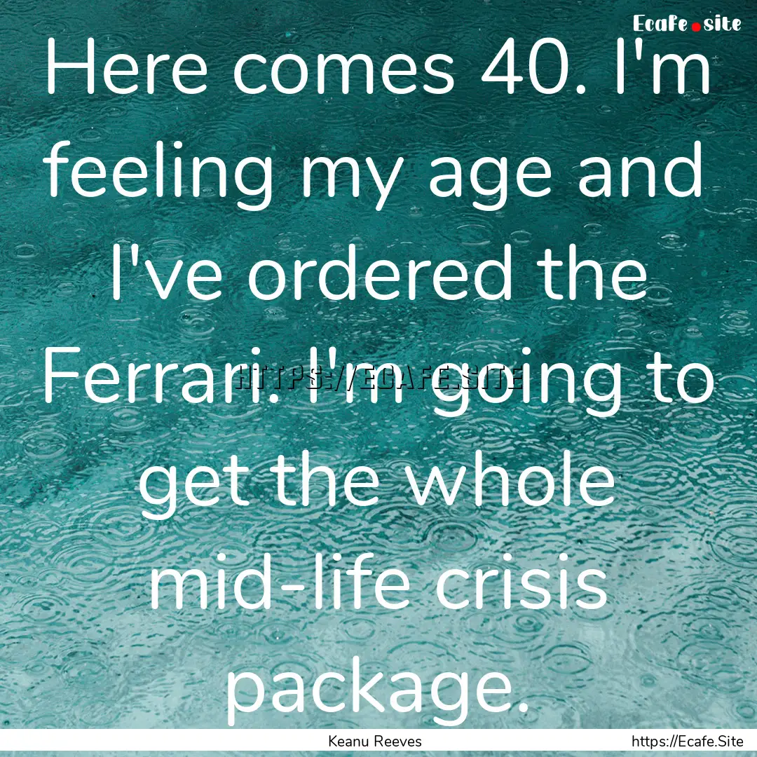 Here comes 40. I'm feeling my age and I've.... : Quote by Keanu Reeves