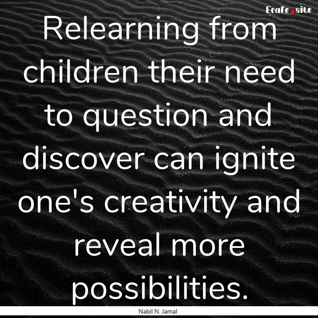 Relearning from children their need to question.... : Quote by Nabil N. Jamal