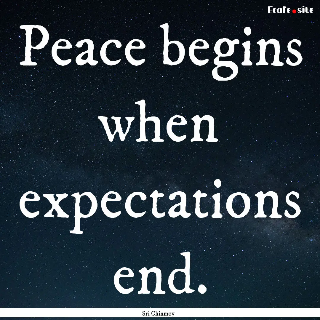 Peace begins when expectations end. : Quote by Sri Chinmoy