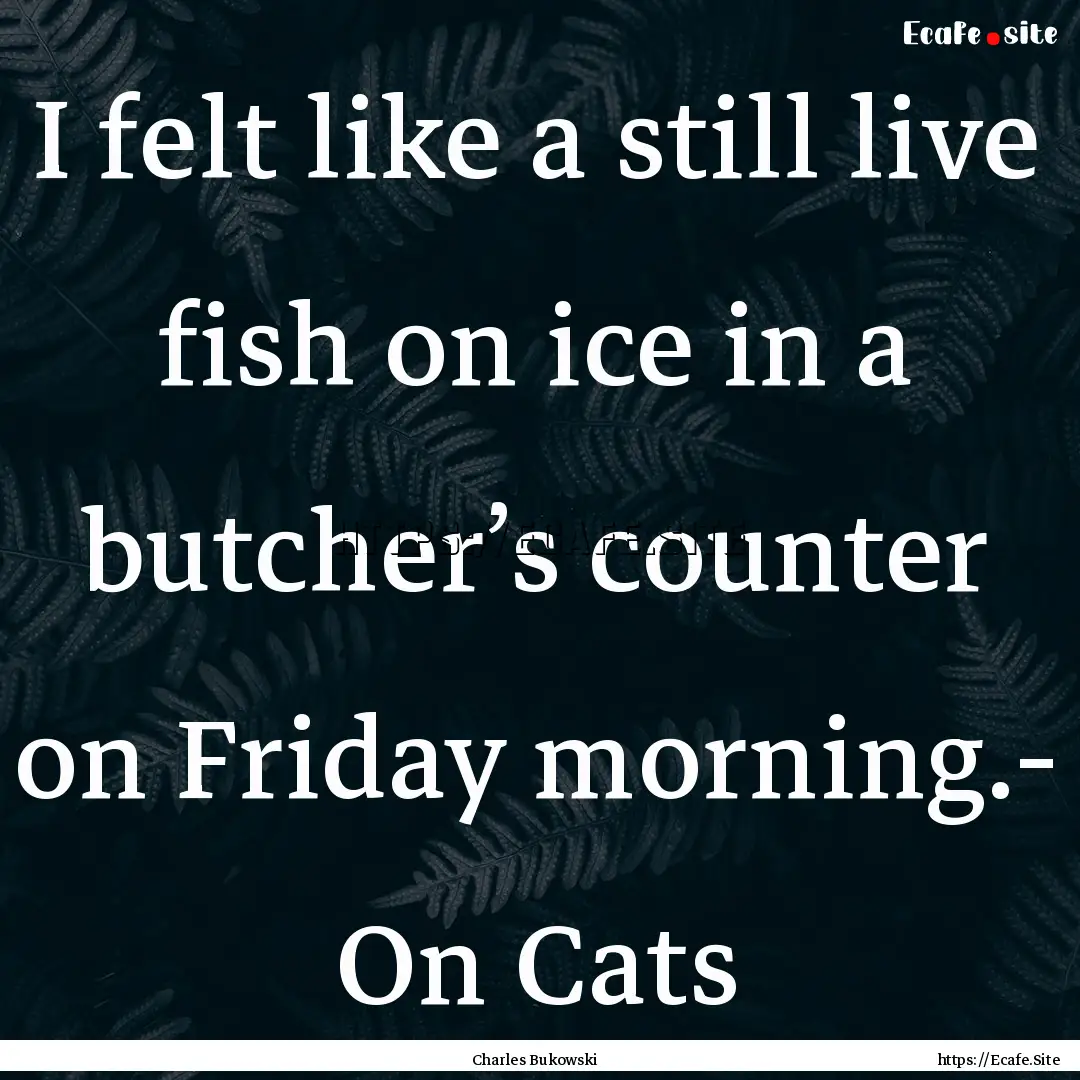 I felt like a still live fish on ice in a.... : Quote by Charles Bukowski