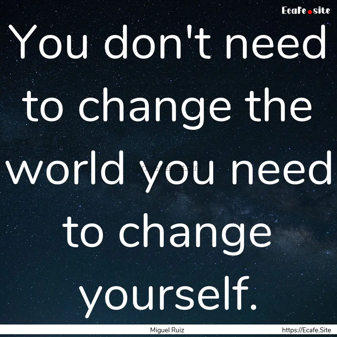 You don't need to change the world you need.... : Quote by Miguel Ruiz