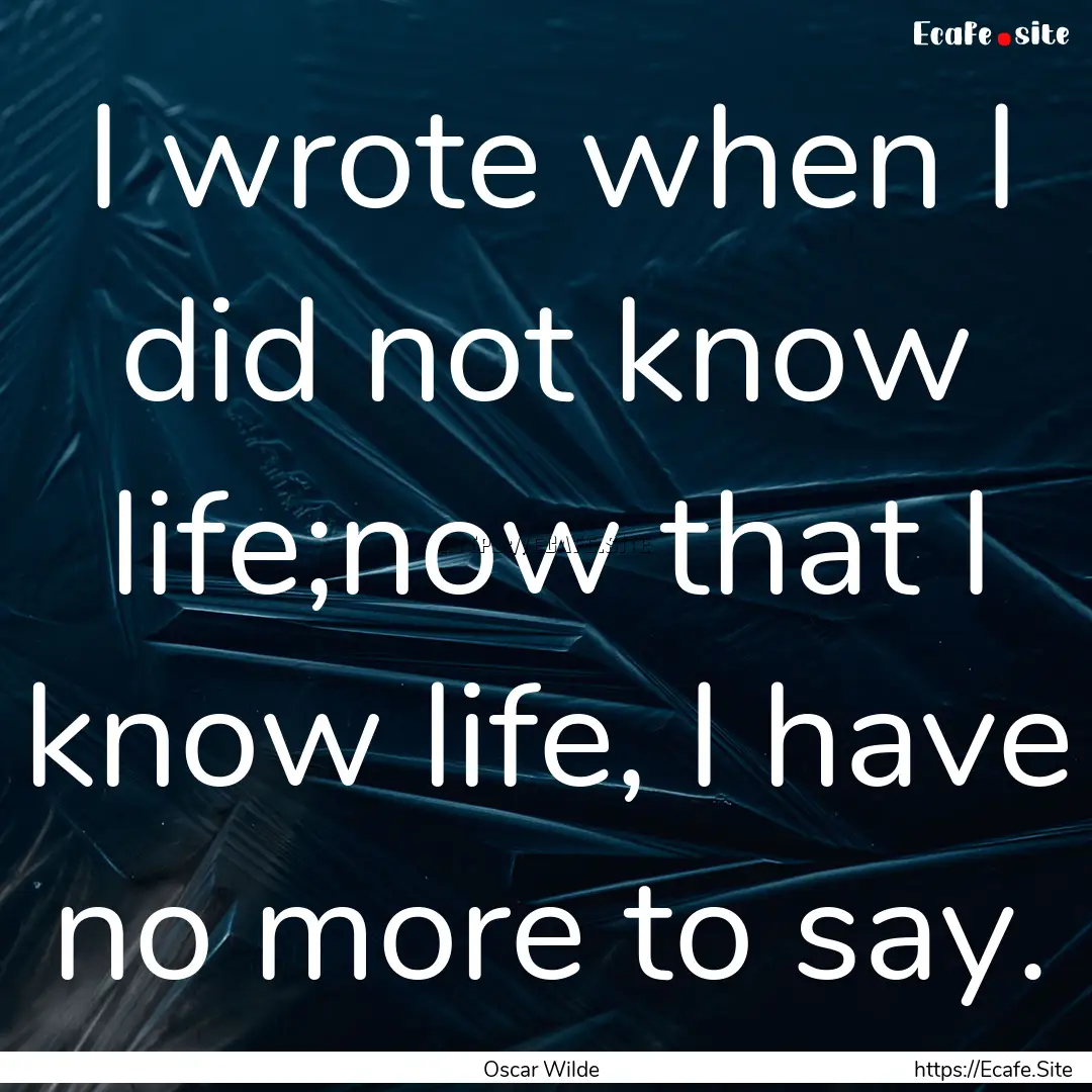 I wrote when I did not know life;now that.... : Quote by Oscar Wilde