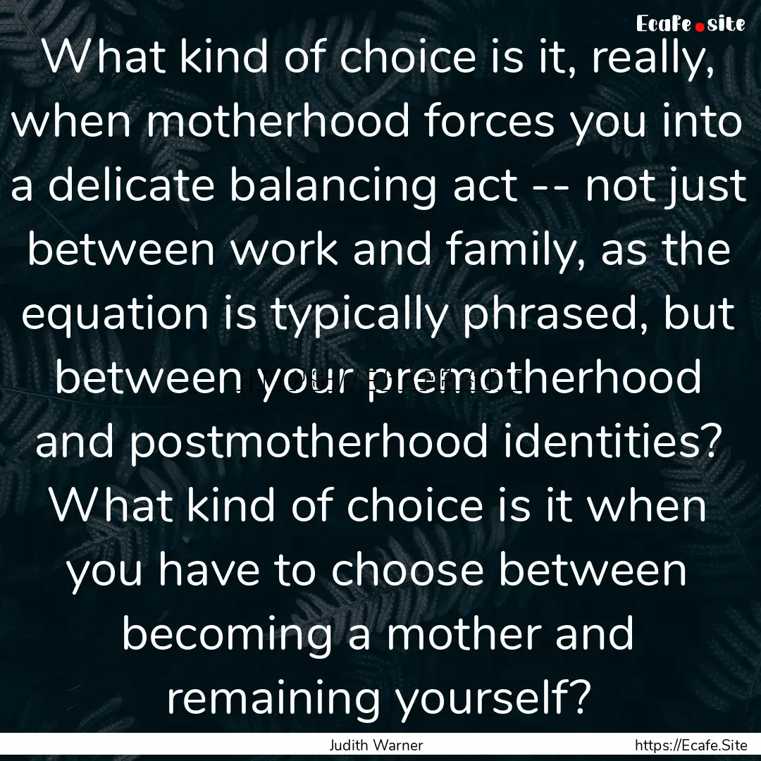 What kind of choice is it, really, when motherhood.... : Quote by Judith Warner