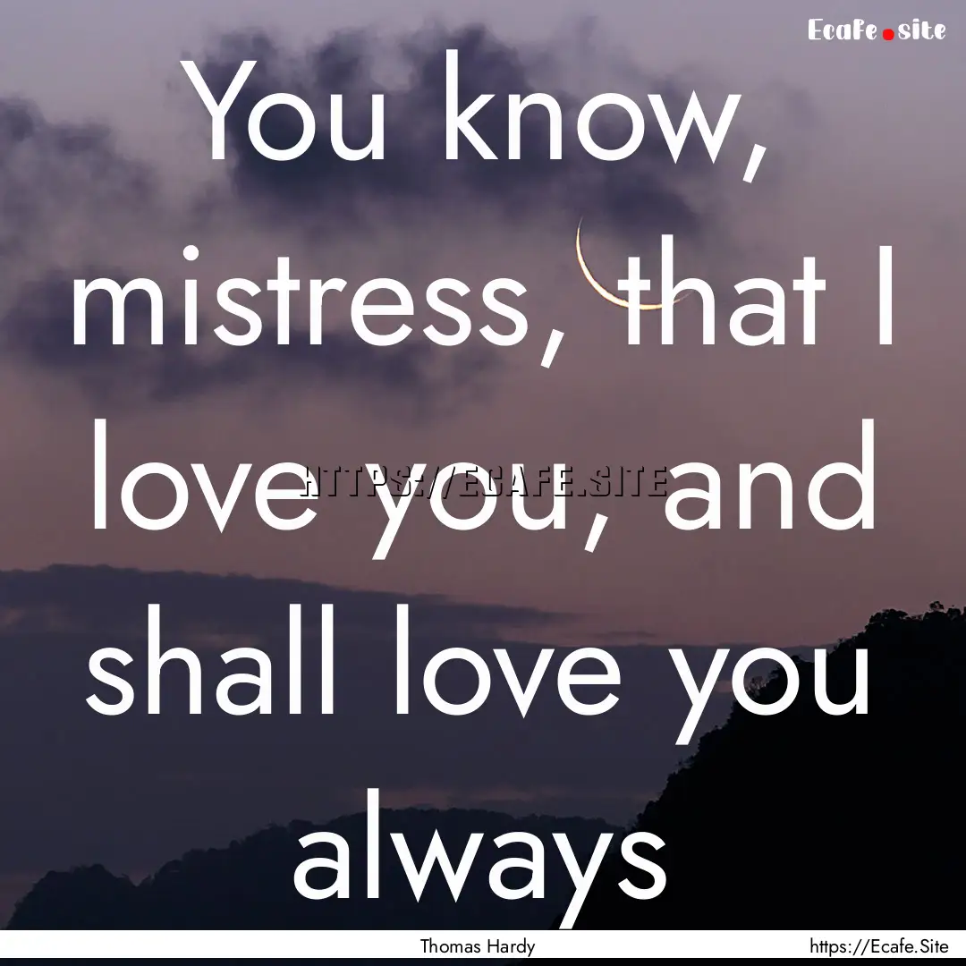 You know, mistress, that I love you, and.... : Quote by Thomas Hardy