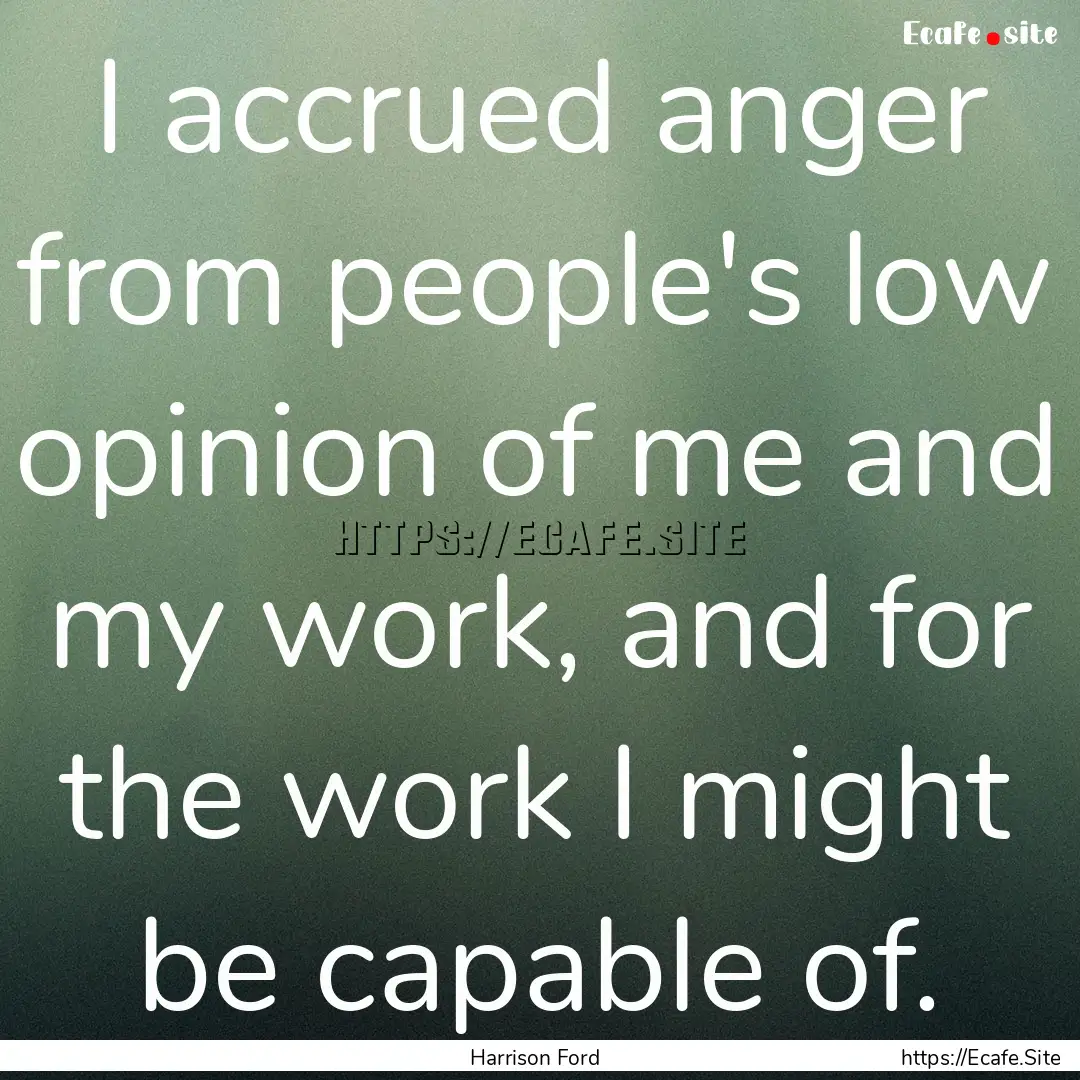 I accrued anger from people's low opinion.... : Quote by Harrison Ford