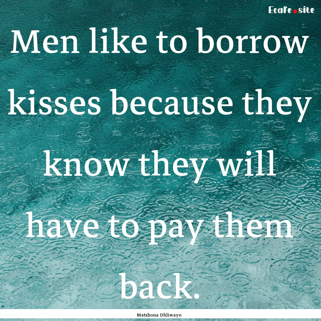 Men like to borrow kisses because they know.... : Quote by Matshona Dhliwayo