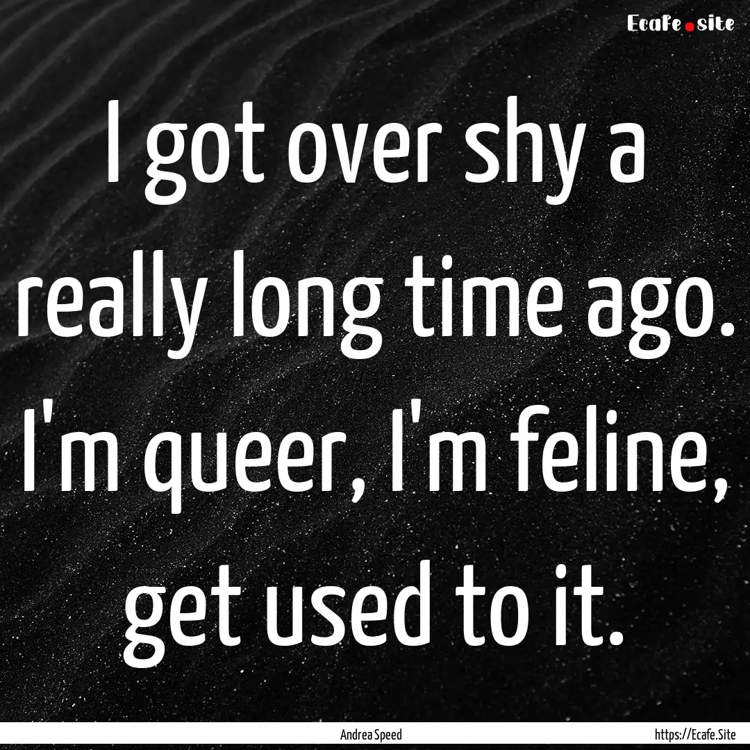 I got over shy a really long time ago. I'm.... : Quote by Andrea Speed