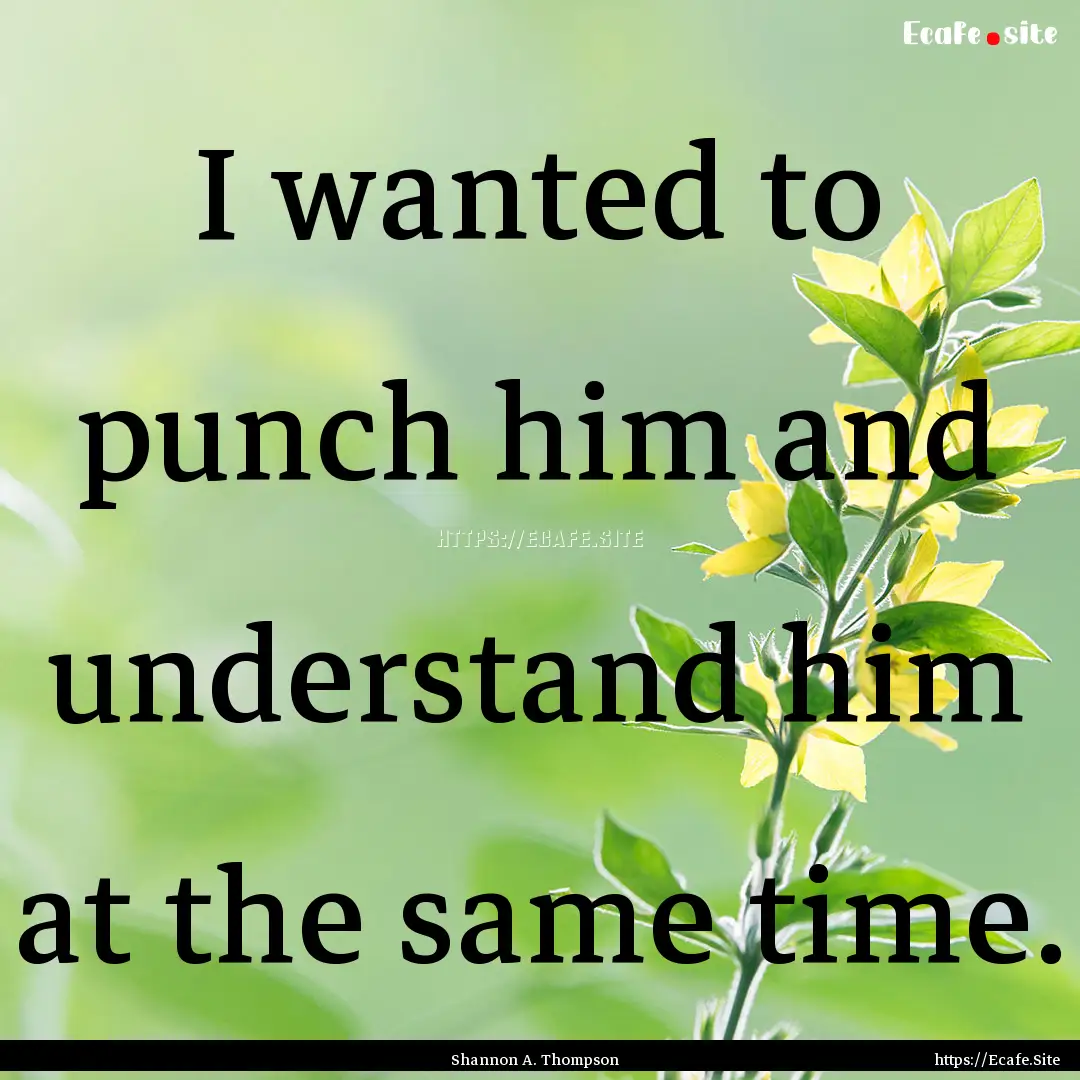 I wanted to punch him and understand him.... : Quote by Shannon A. Thompson