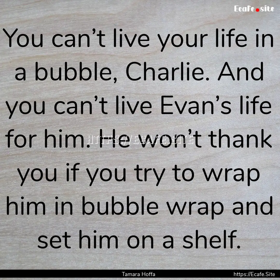 You can’t live your life in a bubble, Charlie..... : Quote by Tamara Hoffa