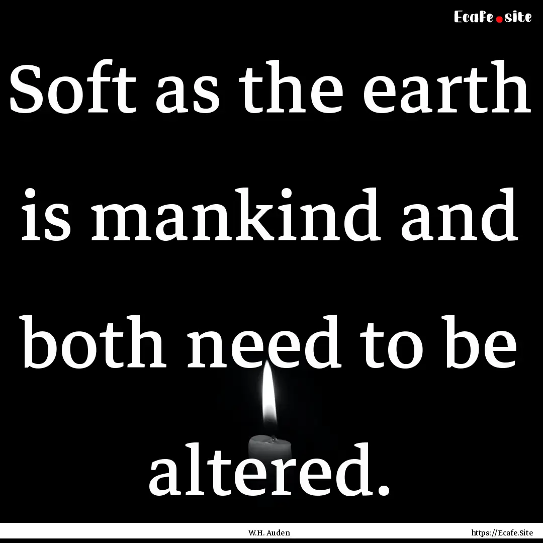 Soft as the earth is mankind and both need.... : Quote by W.H. Auden