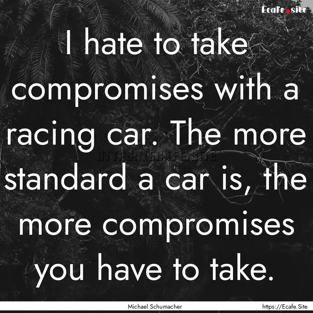 I hate to take compromises with a racing.... : Quote by Michael Schumacher