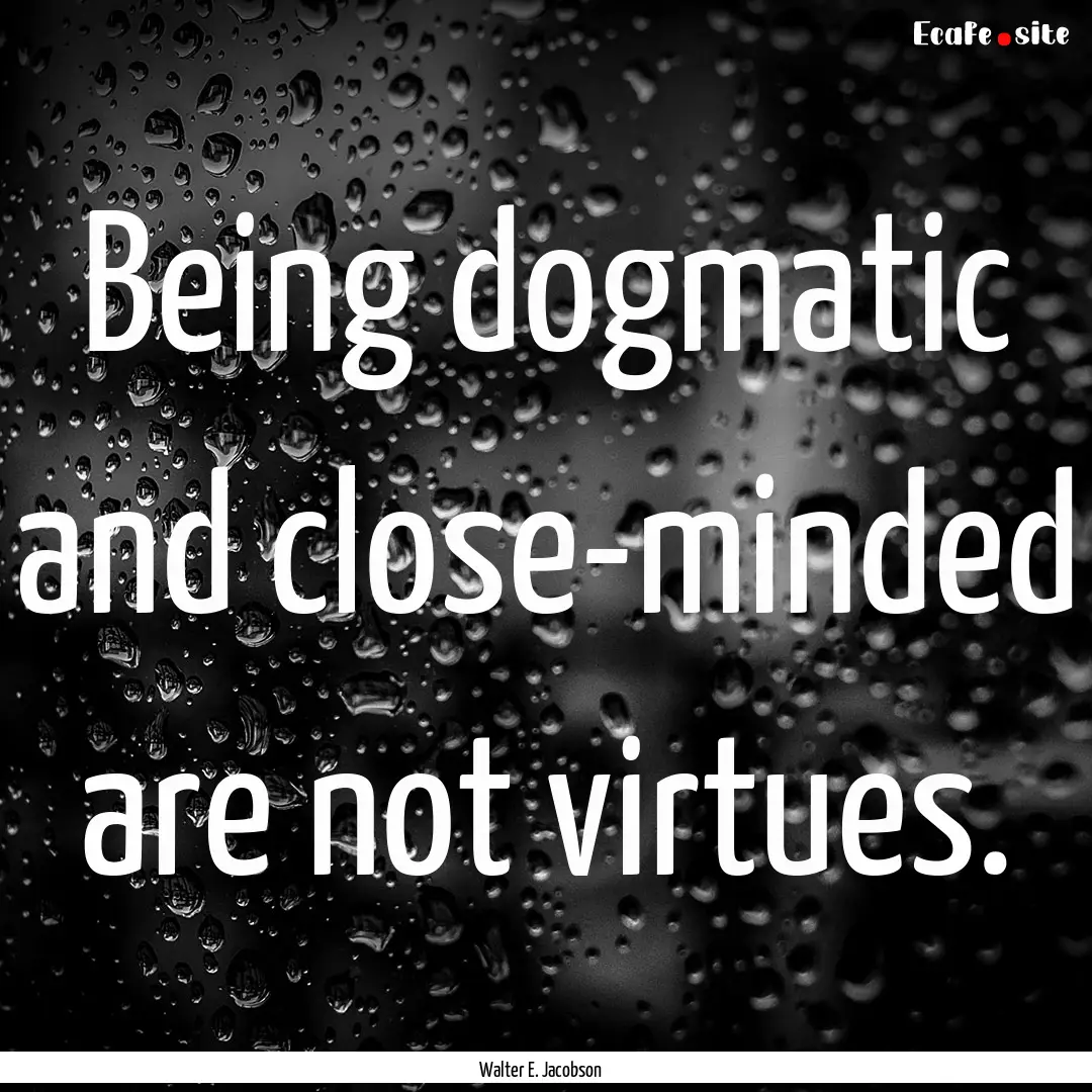 Being dogmatic and close-minded are not virtues..... : Quote by Walter E. Jacobson