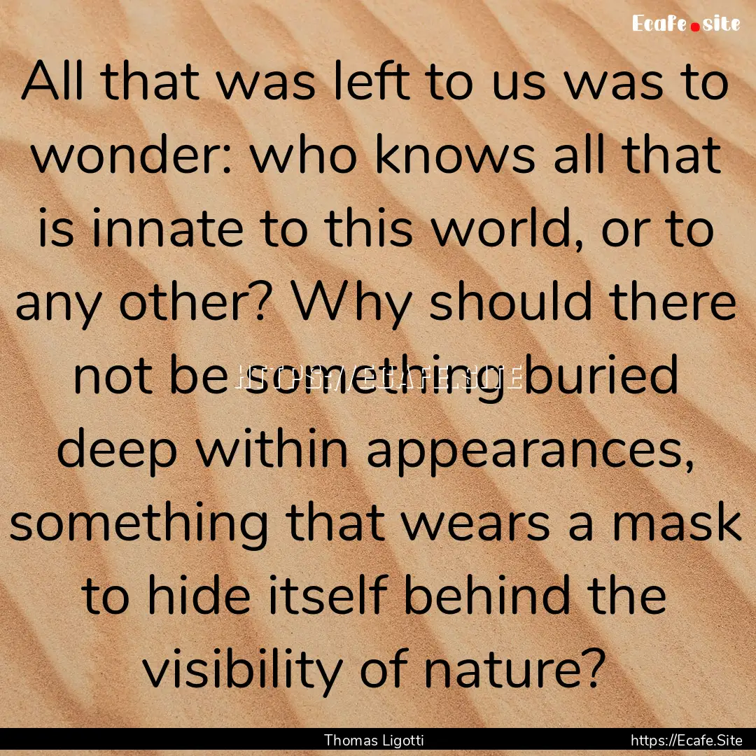 All that was left to us was to wonder: who.... : Quote by Thomas Ligotti