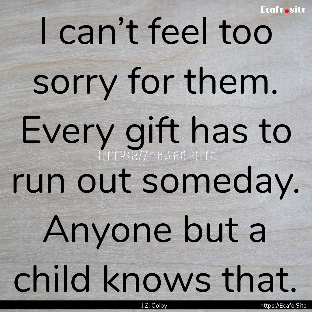 I can’t feel too sorry for them. Every.... : Quote by J.Z. Colby