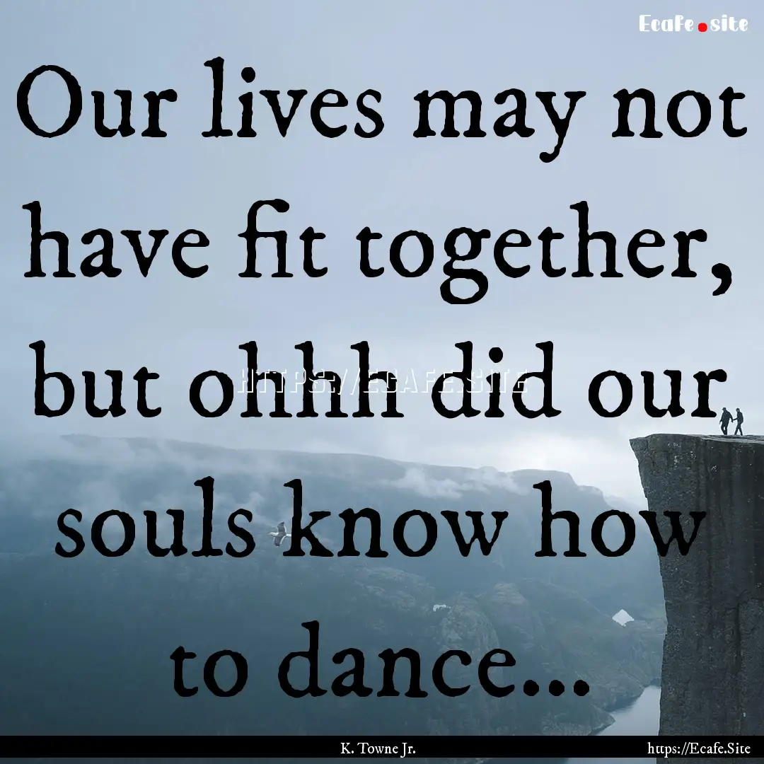 Our lives may not have fit together, but.... : Quote by K. Towne Jr.