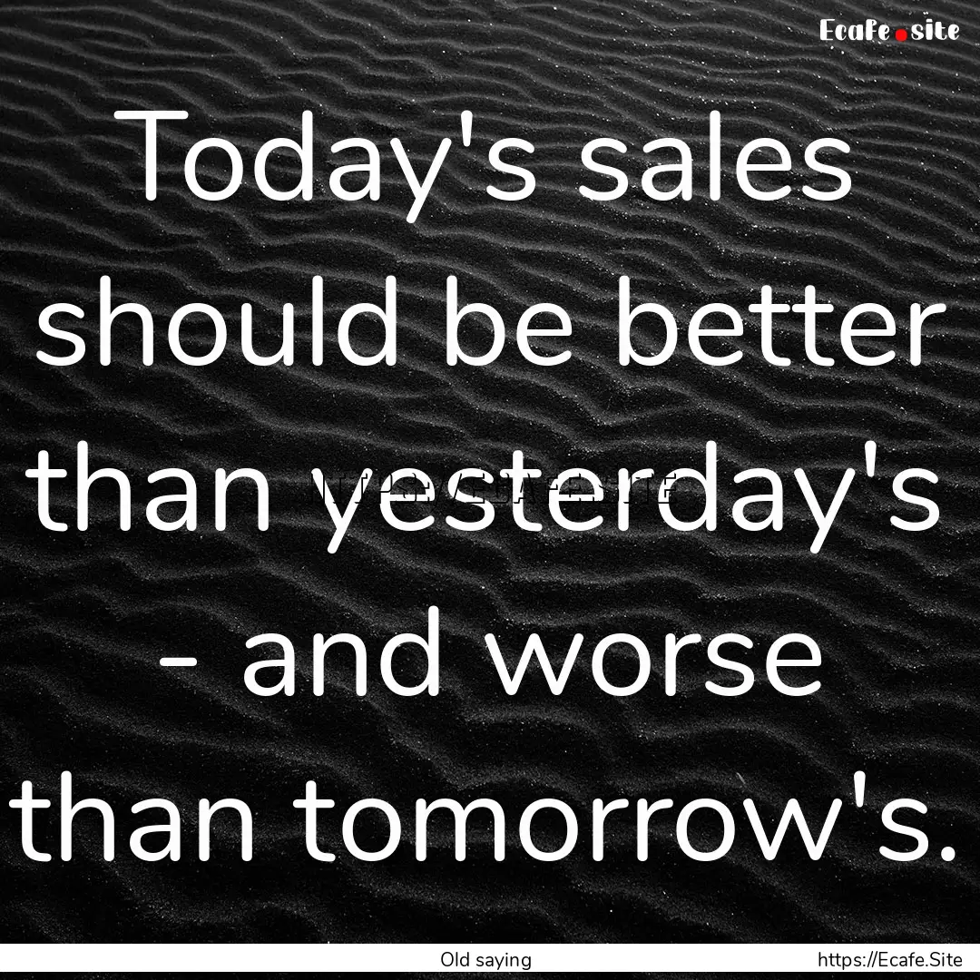 Today's sales should be better than yesterday's.... : Quote by Old saying