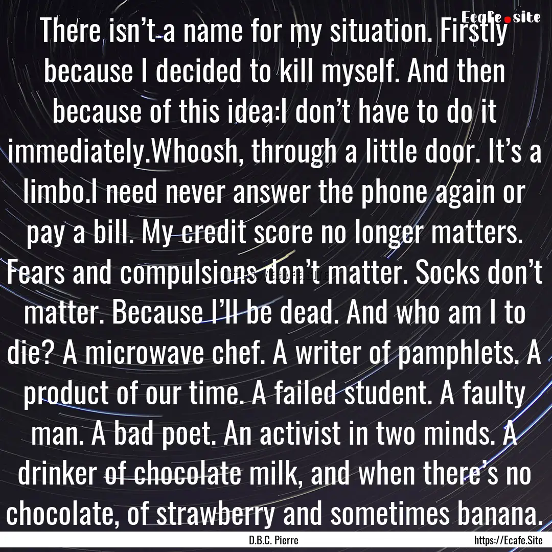 There isn’t a name for my situation. Firstly.... : Quote by D.B.C. Pierre