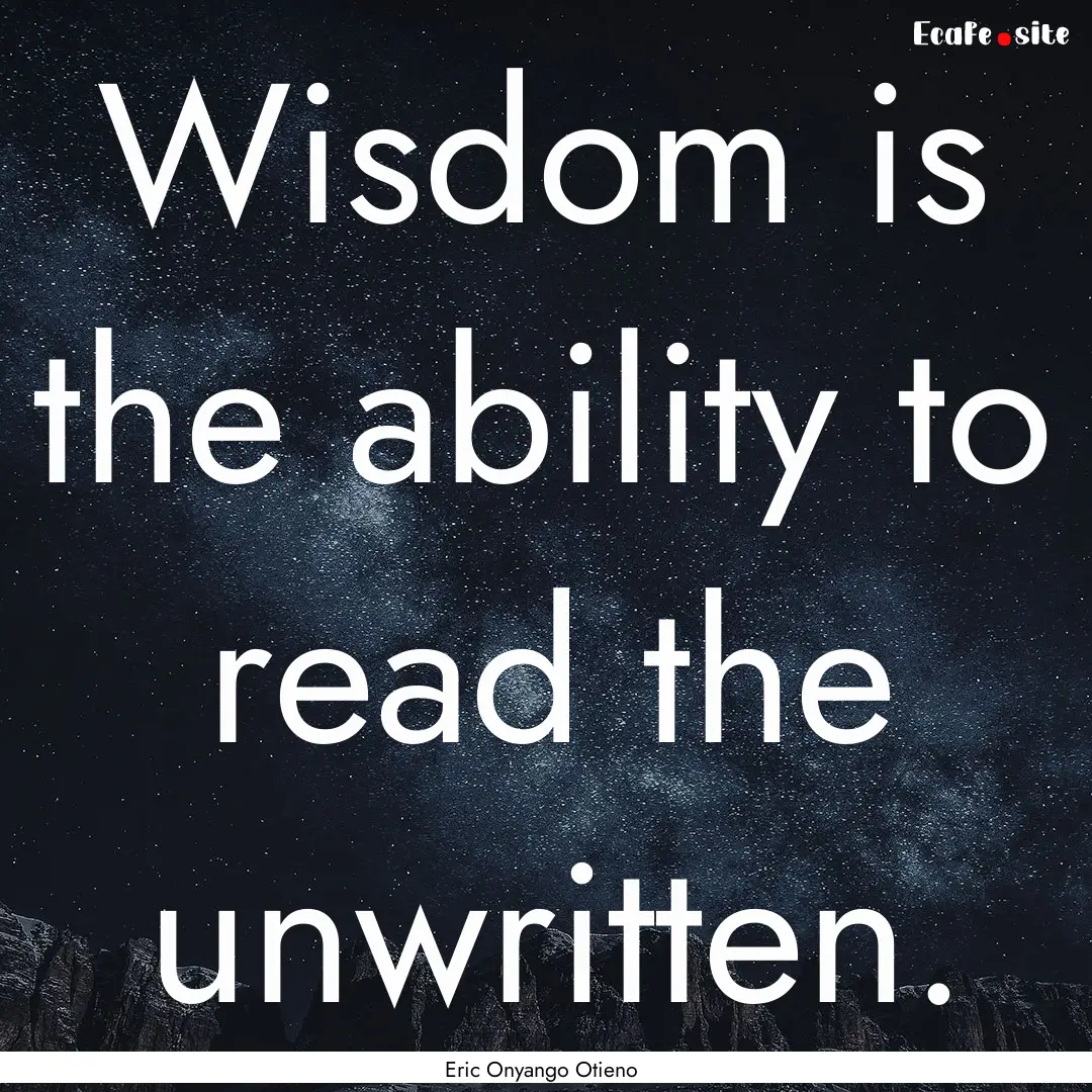 Wisdom is the ability to read the unwritten..... : Quote by Eric Onyango Otieno