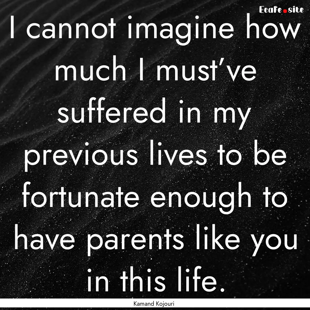 I cannot imagine how much I must’ve suffered.... : Quote by Kamand Kojouri