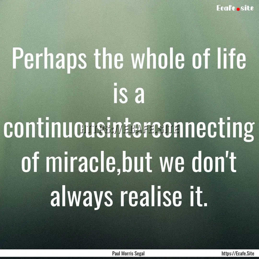 Perhaps the whole of life is a continuousinterconnecting.... : Quote by Paul Morris Segal