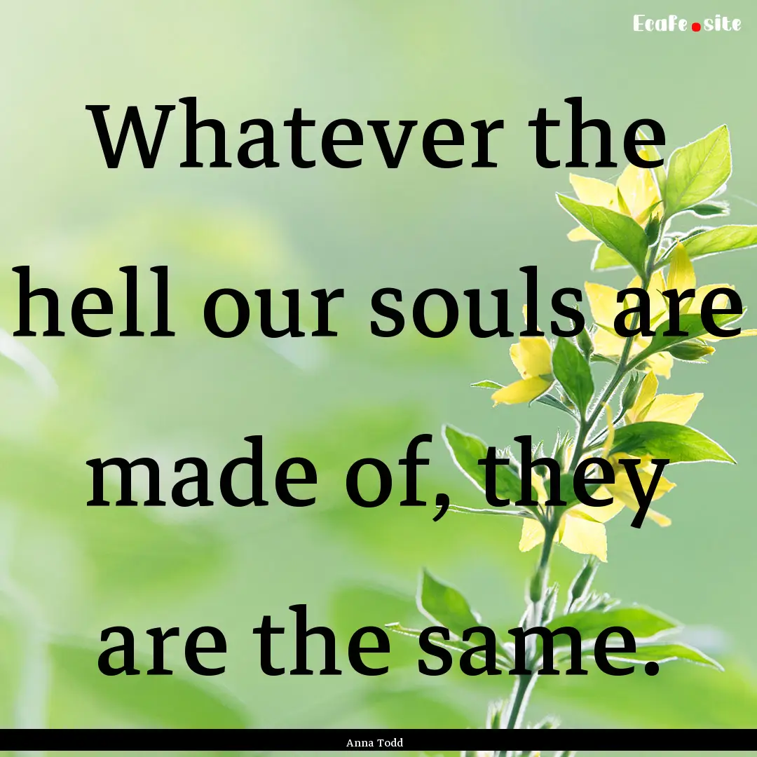 Whatever the hell our souls are made of,.... : Quote by Anna Todd