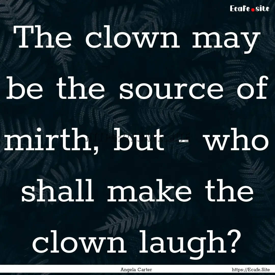 The clown may be the source of mirth, but.... : Quote by Angela Carter