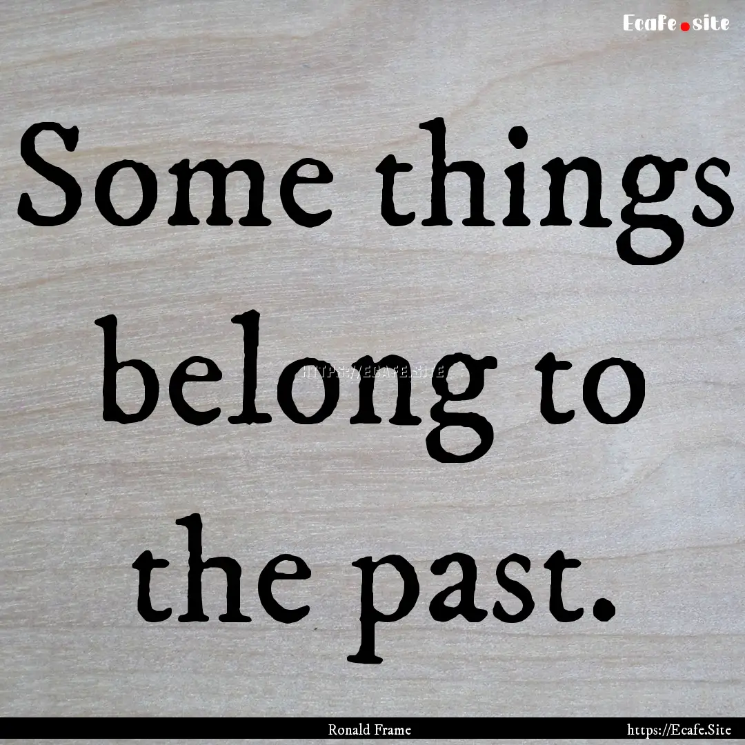 Some things belong to the past. : Quote by Ronald Frame