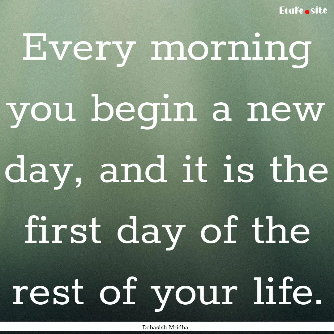 Every morning you begin a new day, and it.... : Quote by Debasish Mridha