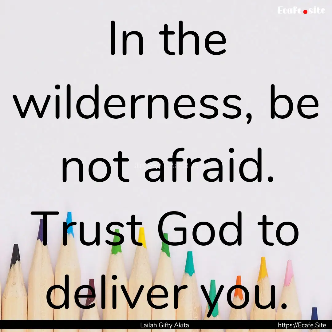 In the wilderness, be not afraid. Trust God.... : Quote by Lailah Gifty Akita