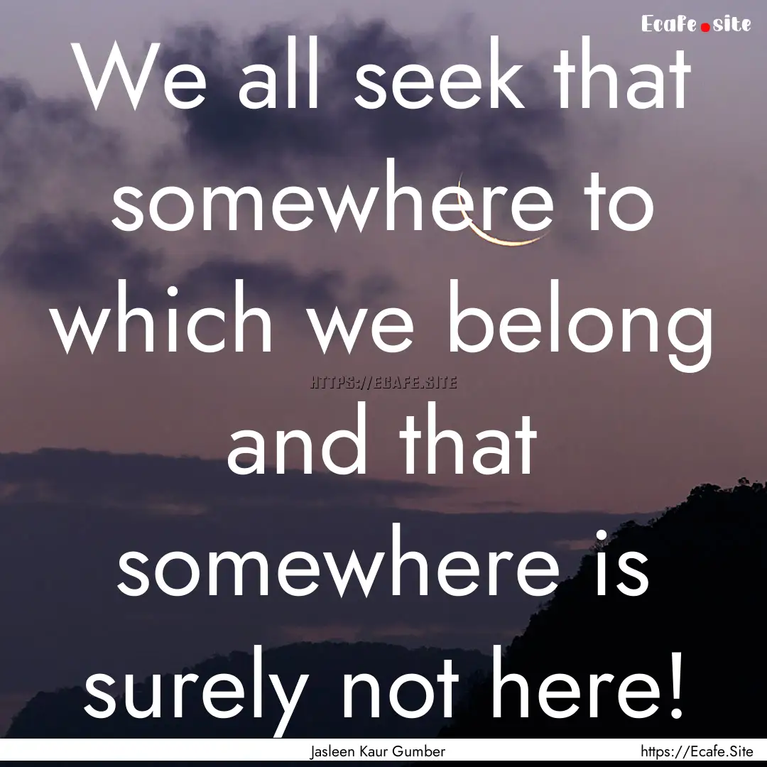 We all seek that somewhere to which we belong.... : Quote by Jasleen Kaur Gumber