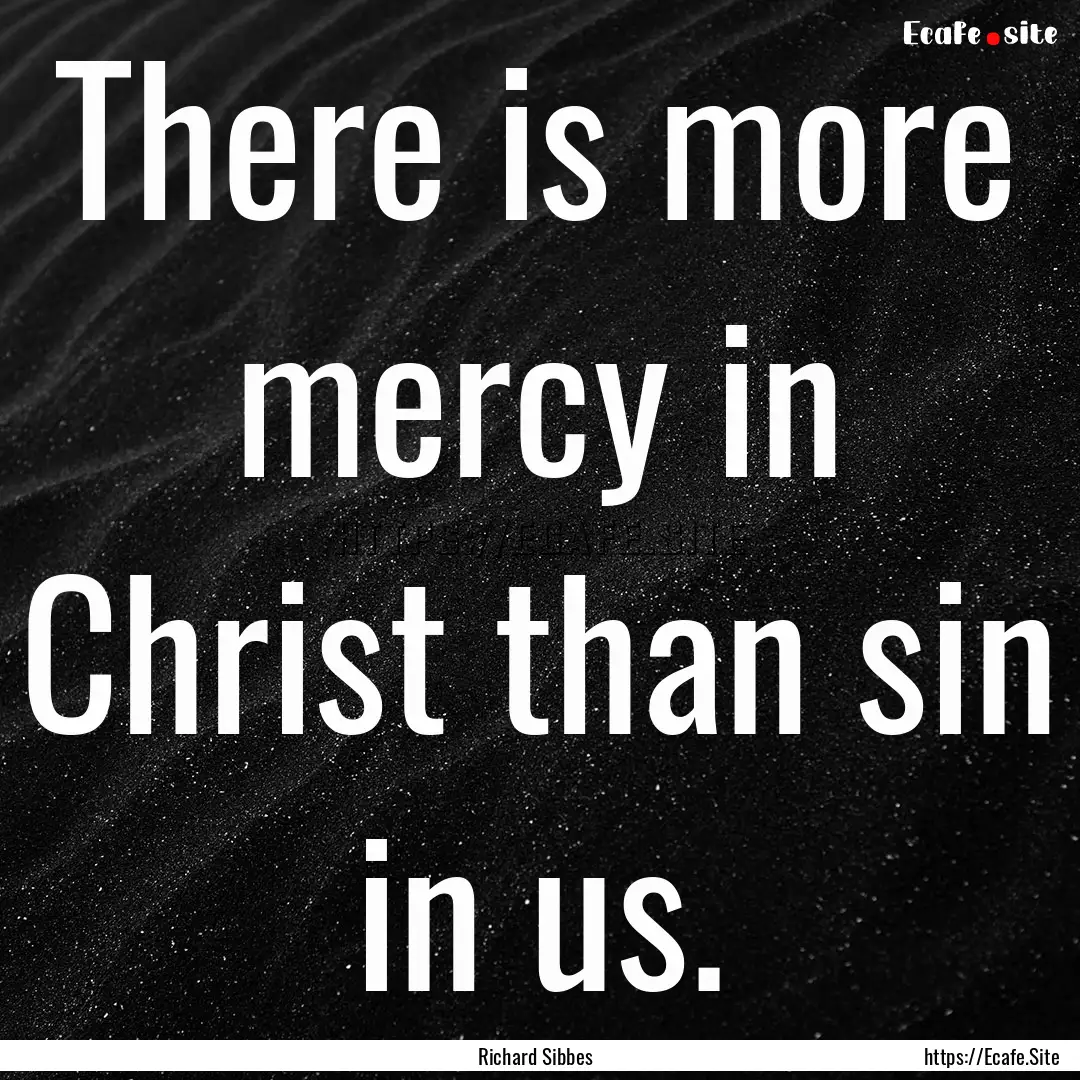 There is more mercy in Christ than sin in.... : Quote by Richard Sibbes