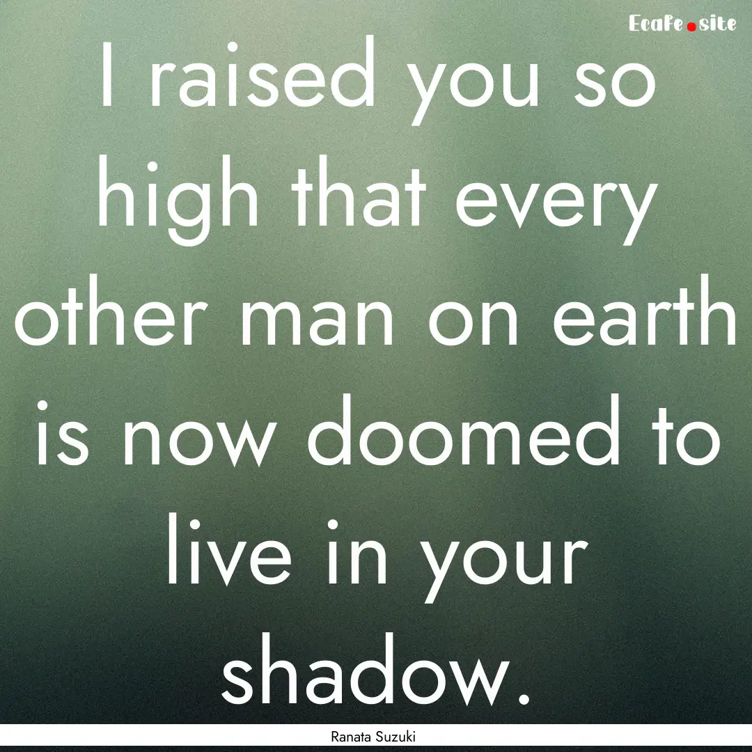 I raised you so high that every other man.... : Quote by Ranata Suzuki