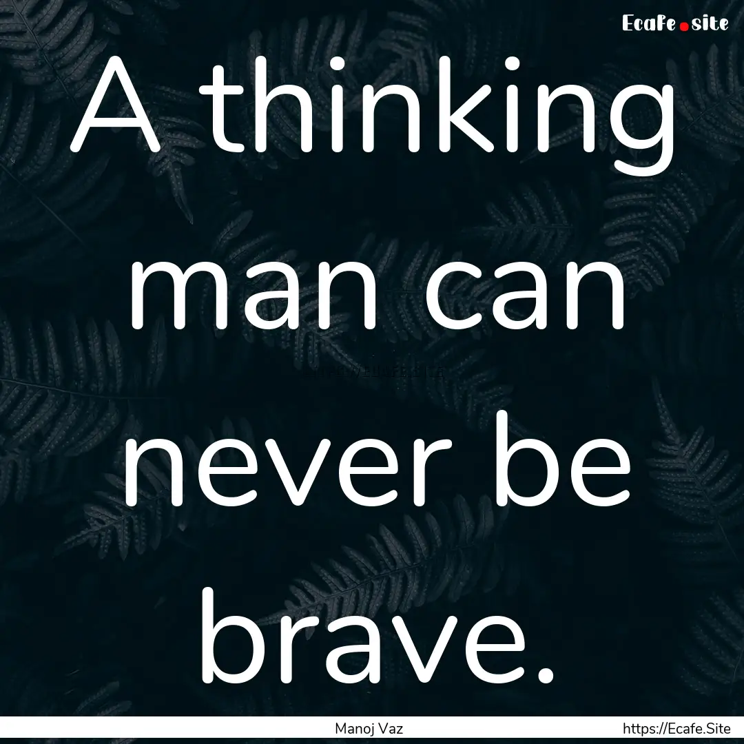 A thinking man can never be brave. : Quote by Manoj Vaz