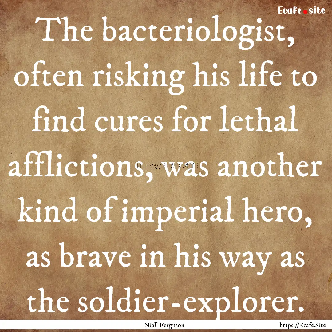 The bacteriologist, often risking his life.... : Quote by Niall Ferguson