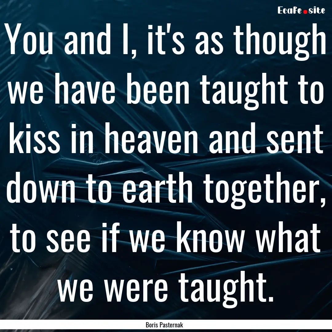 You and I, it's as though we have been taught.... : Quote by Boris Pasternak