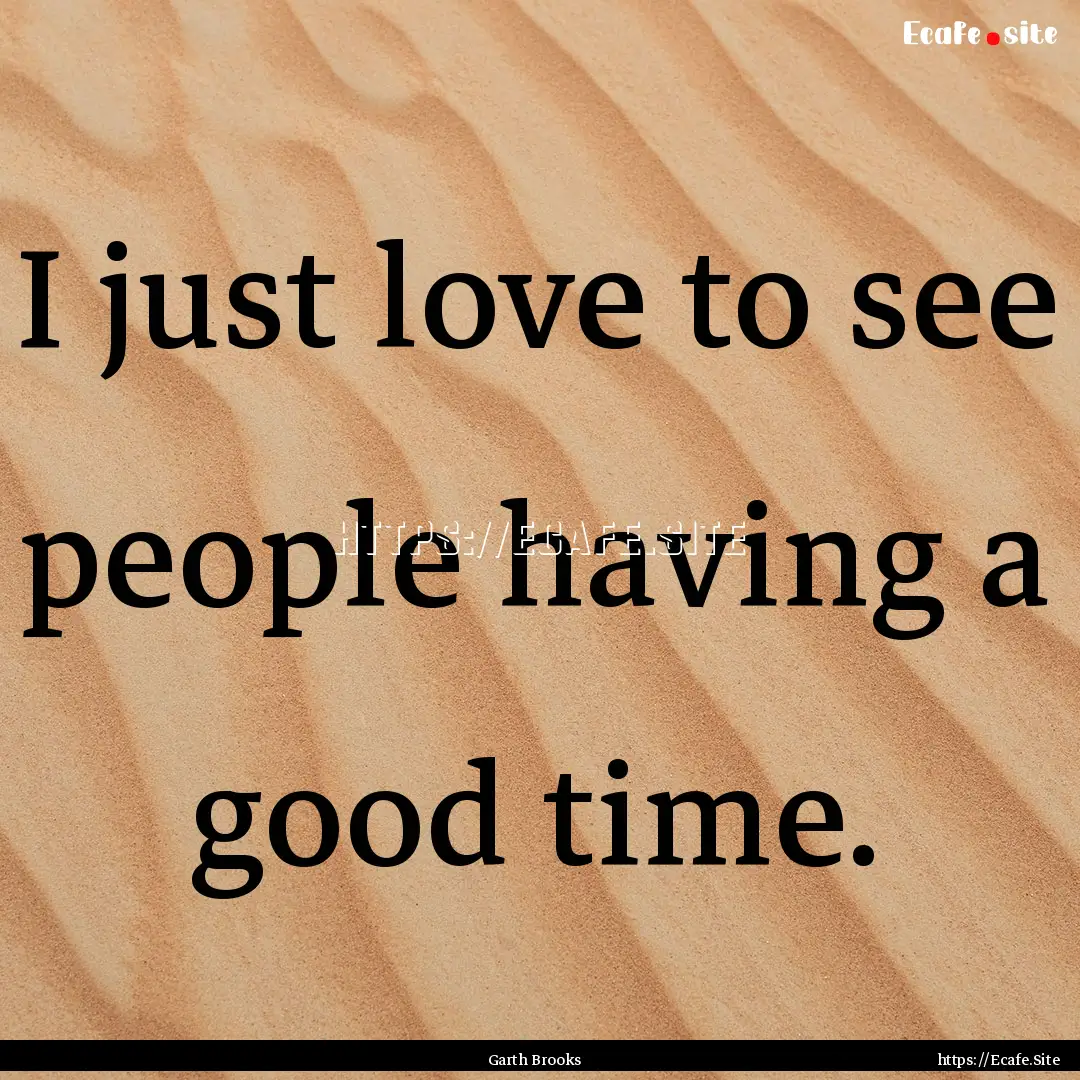 I just love to see people having a good time..... : Quote by Garth Brooks