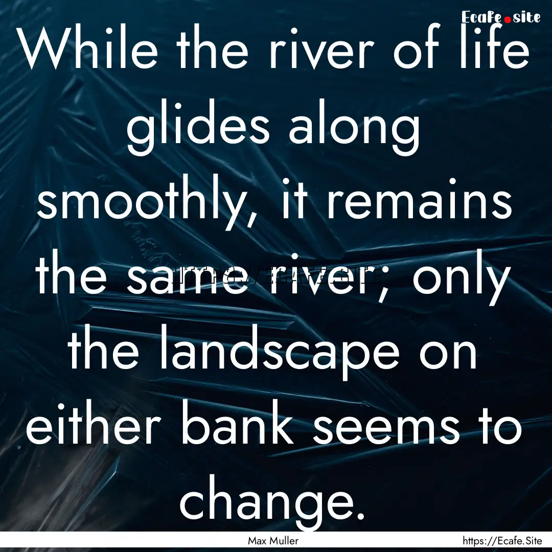 While the river of life glides along smoothly,.... : Quote by Max Muller