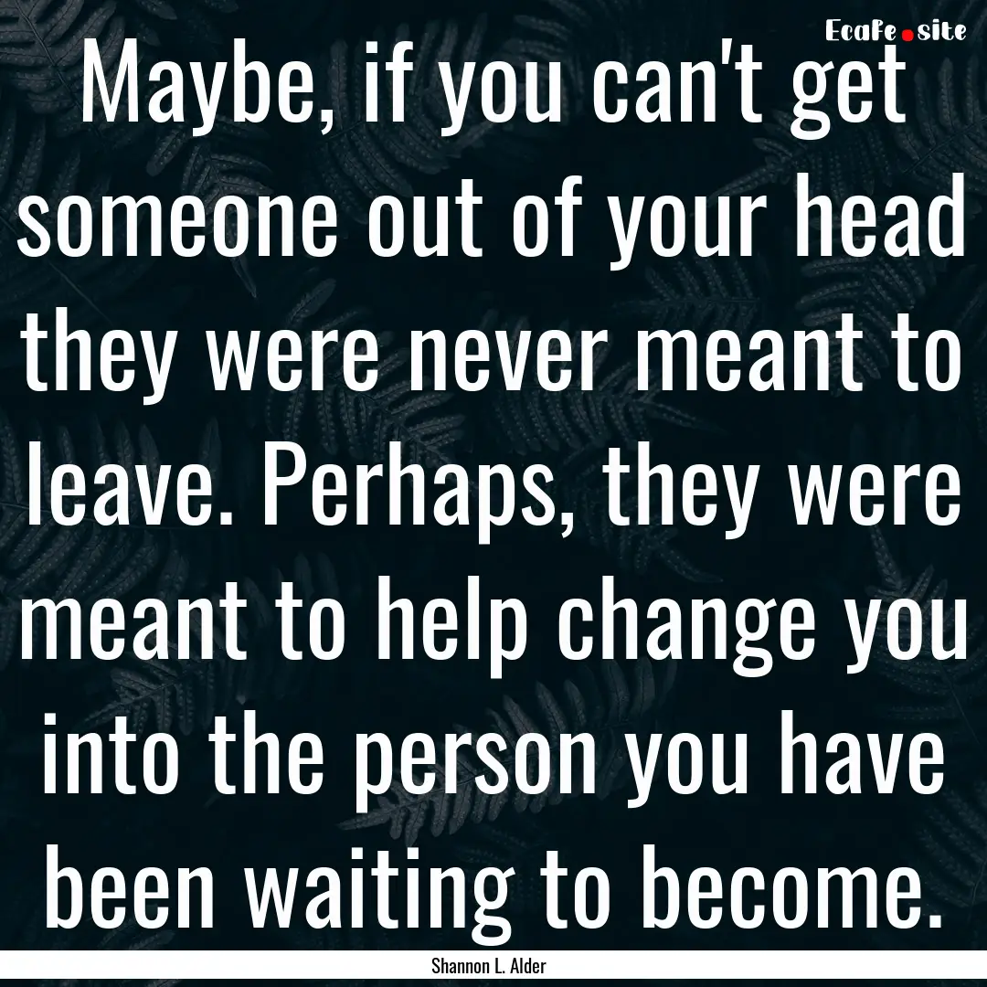 Maybe, if you can't get someone out of your.... : Quote by Shannon L. Alder