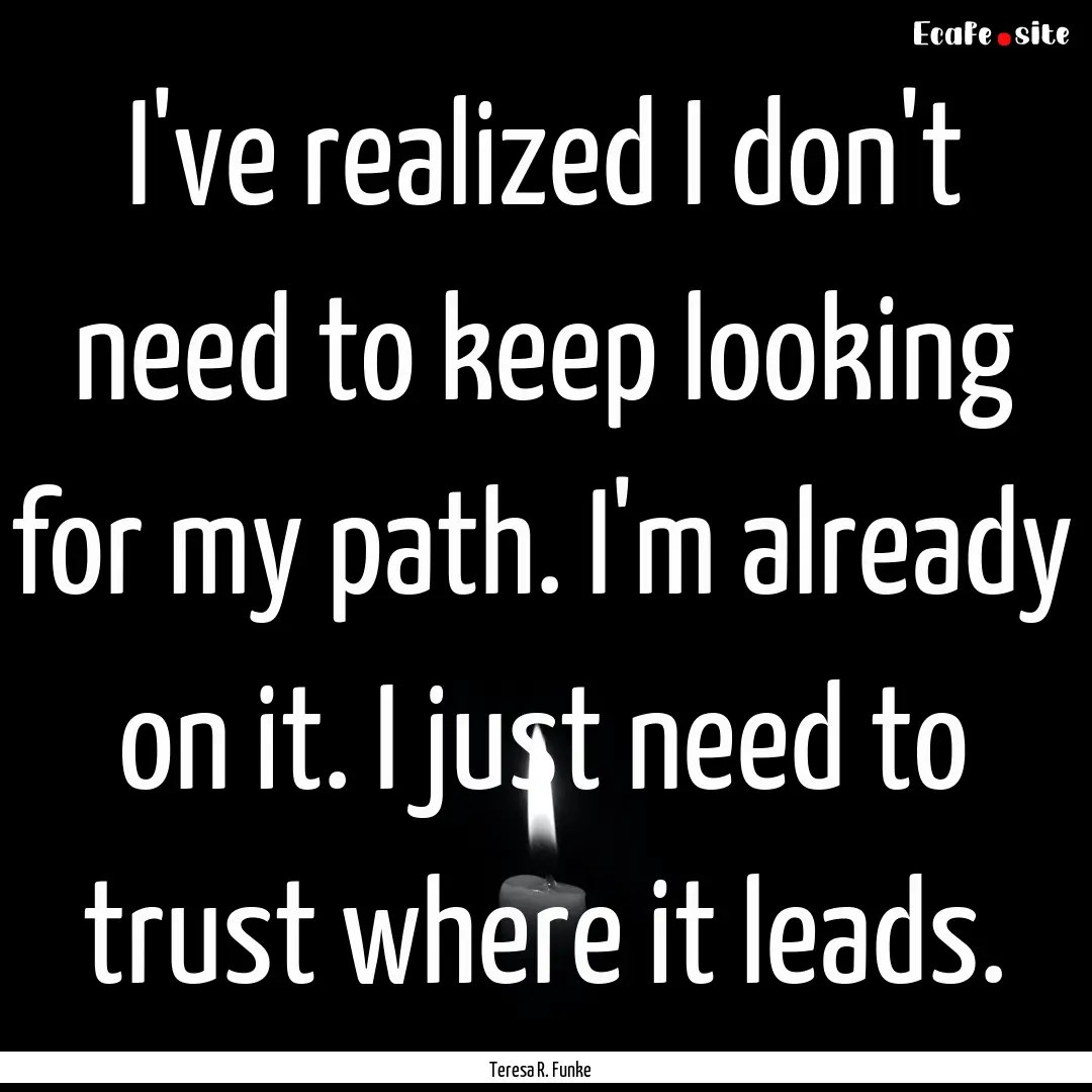 I've realized I don't need to keep looking.... : Quote by Teresa R. Funke