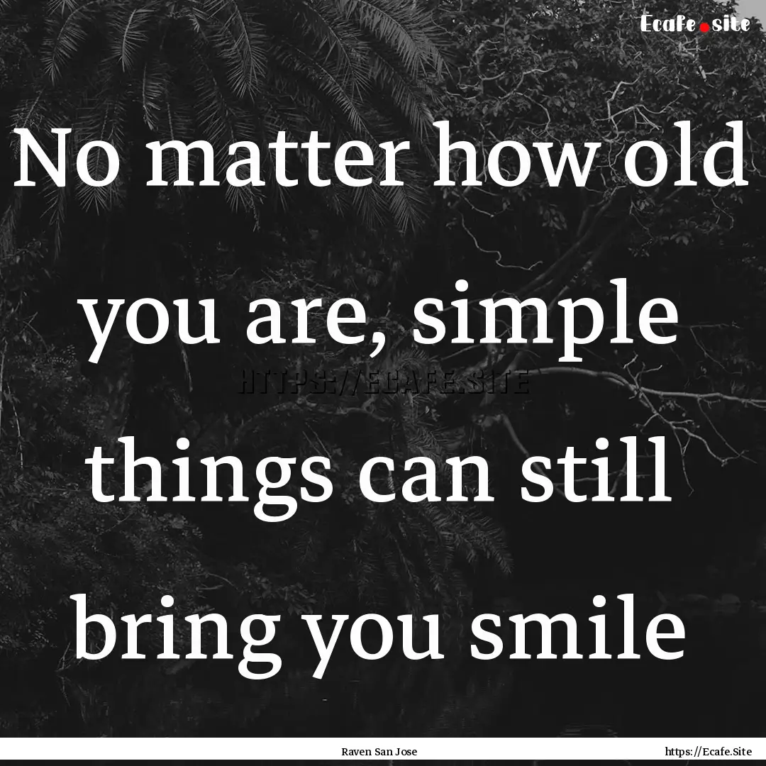 No matter how old you are, simple things.... : Quote by Raven San Jose