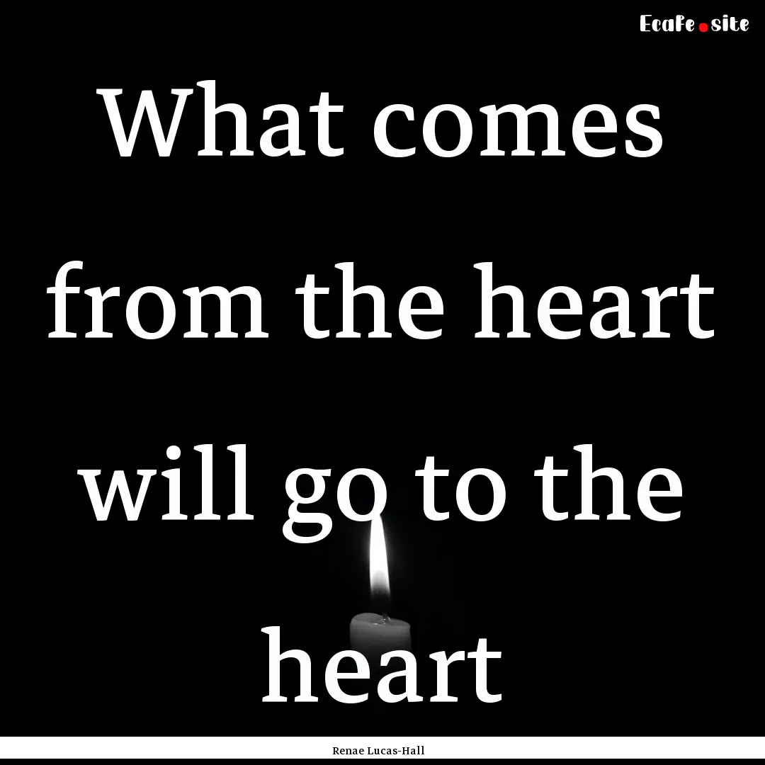 What comes from the heart will go to the.... : Quote by Renae Lucas-Hall