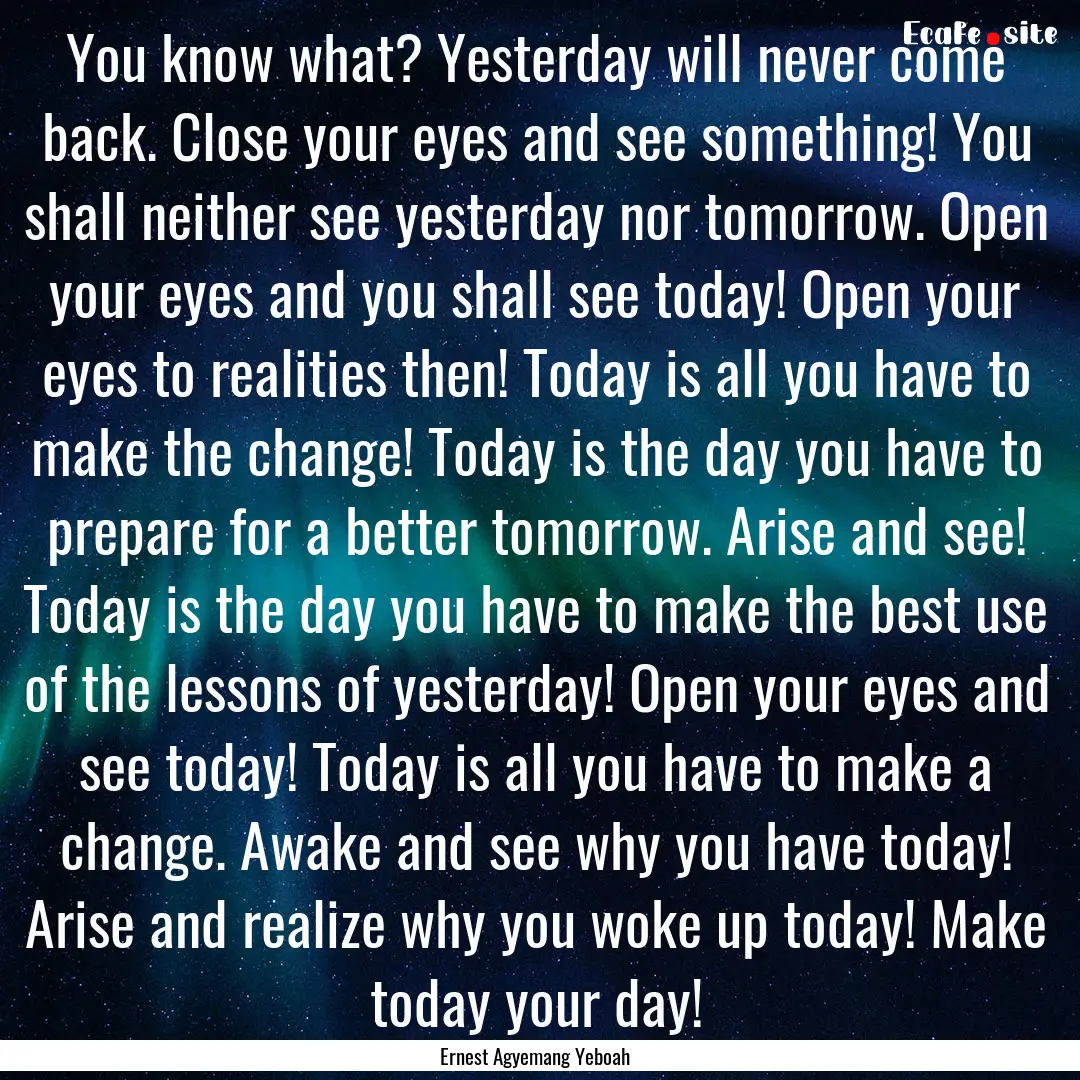 You know what? Yesterday will never come.... : Quote by Ernest Agyemang Yeboah